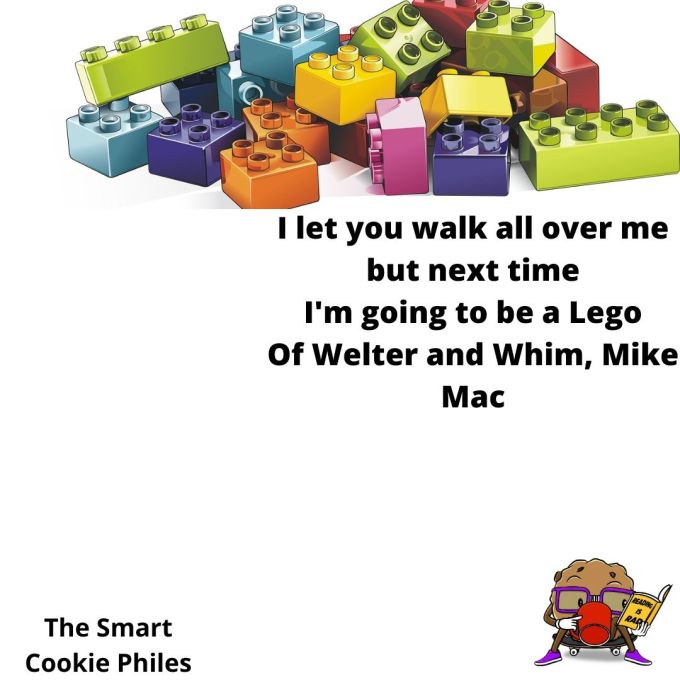 I let you walk all over me but next time I'm going to be a Lego Of Welter and whim, Mike Mac