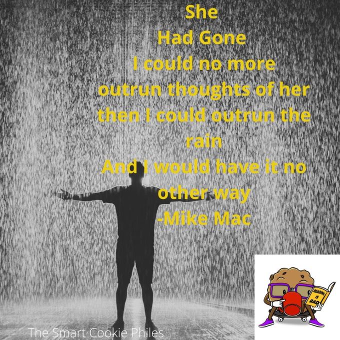 She Had Gone I could no more outrun thoughts of her then I could outrun the rain And I would have it no other way