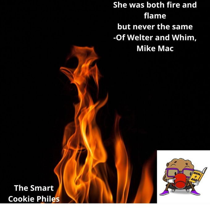 She was both fire and flame but never the same -Of Welter and Whim, Mike Mac