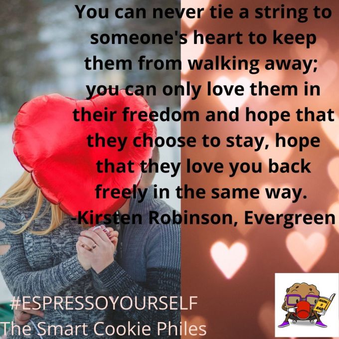 You can never tie a string to someone's heart to keep them from walking away; you can only love them in their freedom and hope that they choose to stay, hope that they love you back freely in the same way.